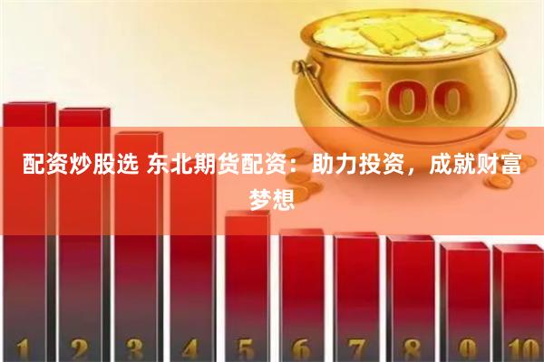 配资炒股选 东北期货配资：助力投资，成就财富梦想