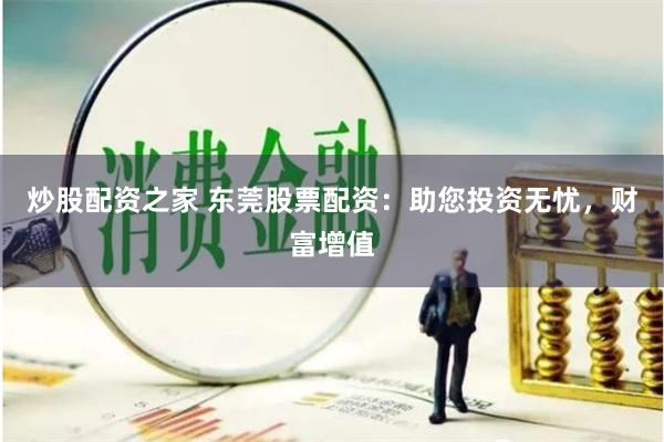 炒股配资之家 东莞股票配资：助您投资无忧，财富增值