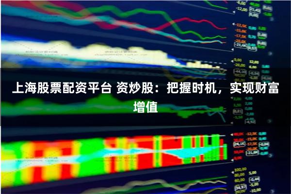 上海股票配资平台 资炒股：把握时机，实现财富增值