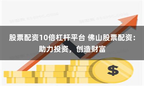 股票配资10倍杠杆平台 佛山股票配资：助力投资，创造财富