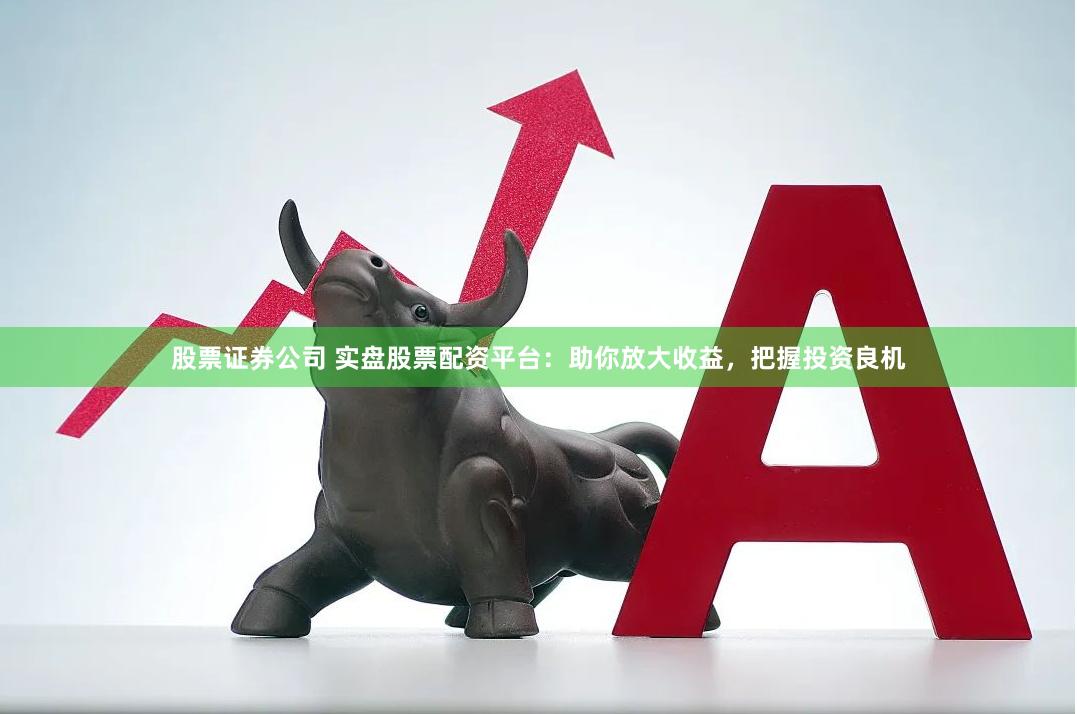 股票证券公司 实盘股票配资平台：助你放大收益，把握投资良机