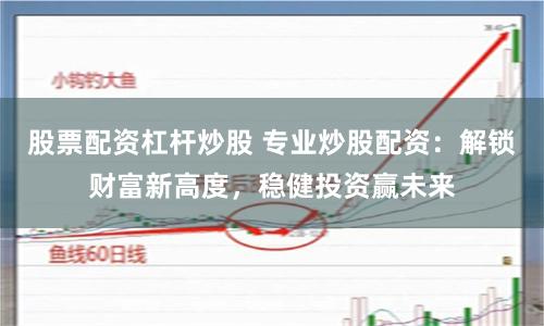 股票配资杠杆炒股 专业炒股配资：解锁财富新高度，稳健投资赢未来
