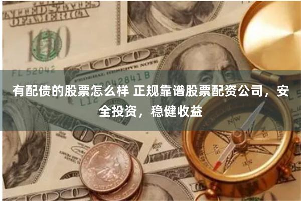 有配债的股票怎么样 正规靠谱股票配资公司，安全投资，稳健收益
