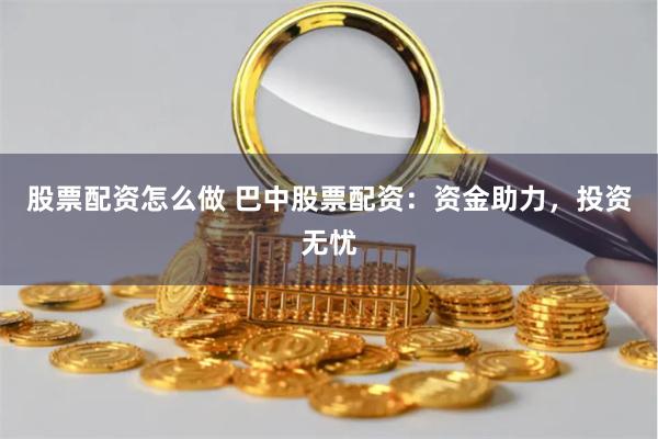 股票配资怎么做 巴中股票配资：资金助力，投资无忧