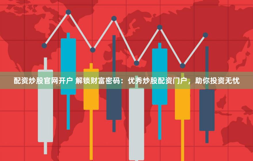 配资炒股官网开户 解锁财富密码：优秀炒股配资门户，助你投资无忧