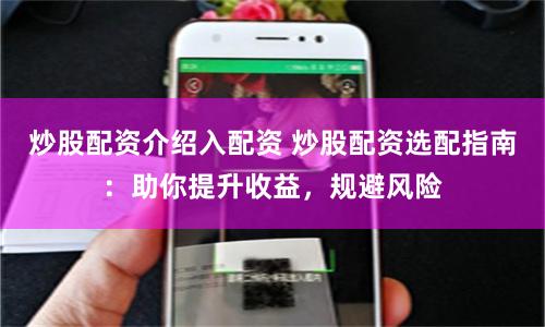炒股配资介绍入配资 炒股配资选配指南：助你提升收益，规避风险