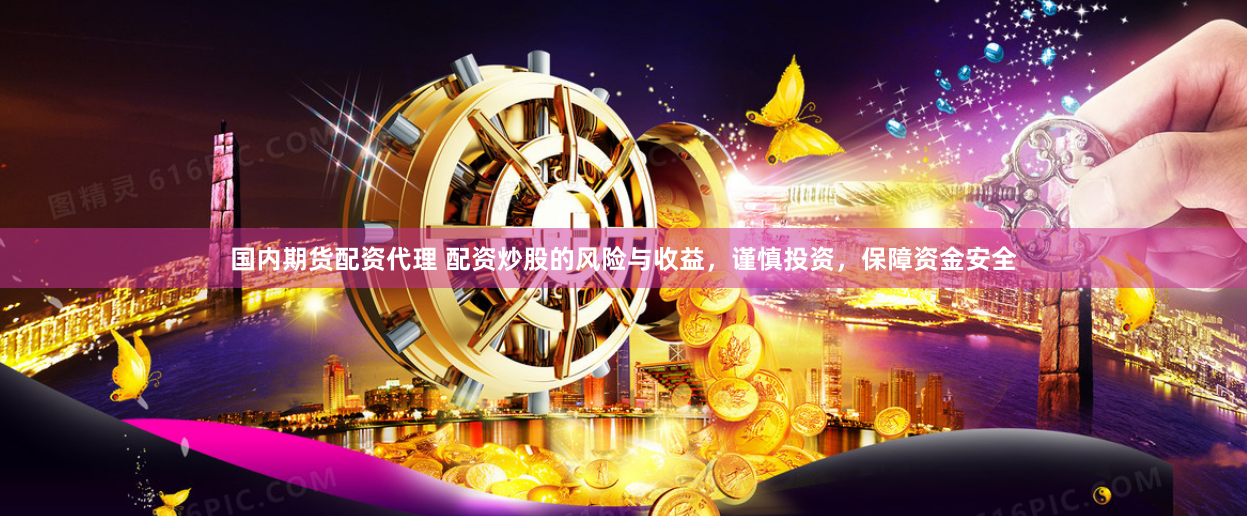 国内期货配资代理 配资炒股的风险与收益，谨慎投资，保障资金安全
