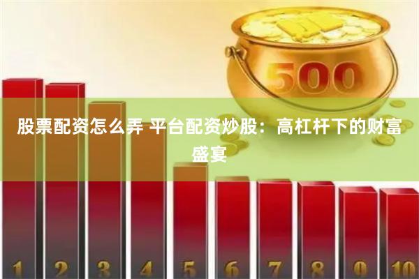 股票配资怎么弄 平台配资炒股：高杠杆下的财富盛宴