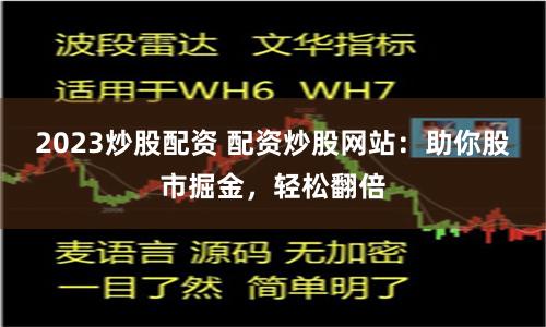 2023炒股配资 配资炒股网站：助你股市掘金，轻松翻倍