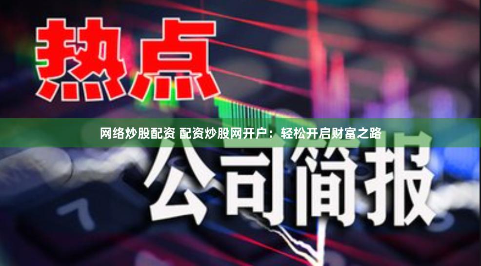 网络炒股配资 配资炒股网开户：轻松开启财富之路