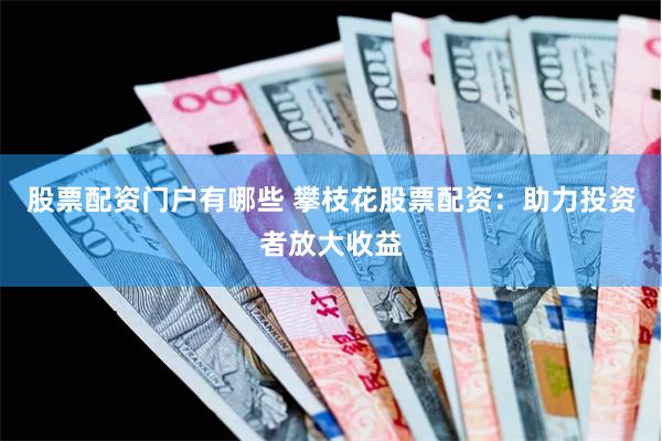 股票配资门户有哪些 攀枝花股票配资：助力投资者放大收益