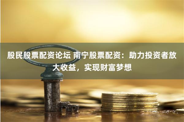 股民股票配资论坛 南宁股票配资：助力投资者放大收益，实现财富梦想