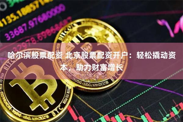 哈尔滨股票配资 北京股票配资开户：轻松撬动资本，助力财富增长
