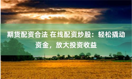 期货配资合法 在线配资炒股：轻松撬动资金，放大投资收益