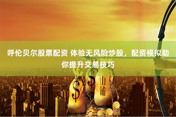 呼伦贝尔股票配资 体验无风险炒股，配资模拟助你提升交易技巧