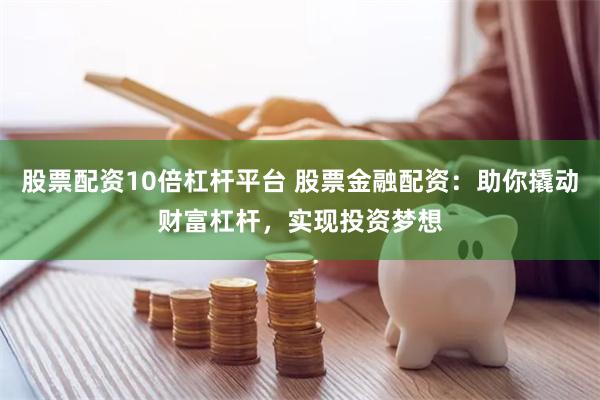 股票配资10倍杠杆平台 股票金融配资：助你撬动财富杠杆，实现投资梦想