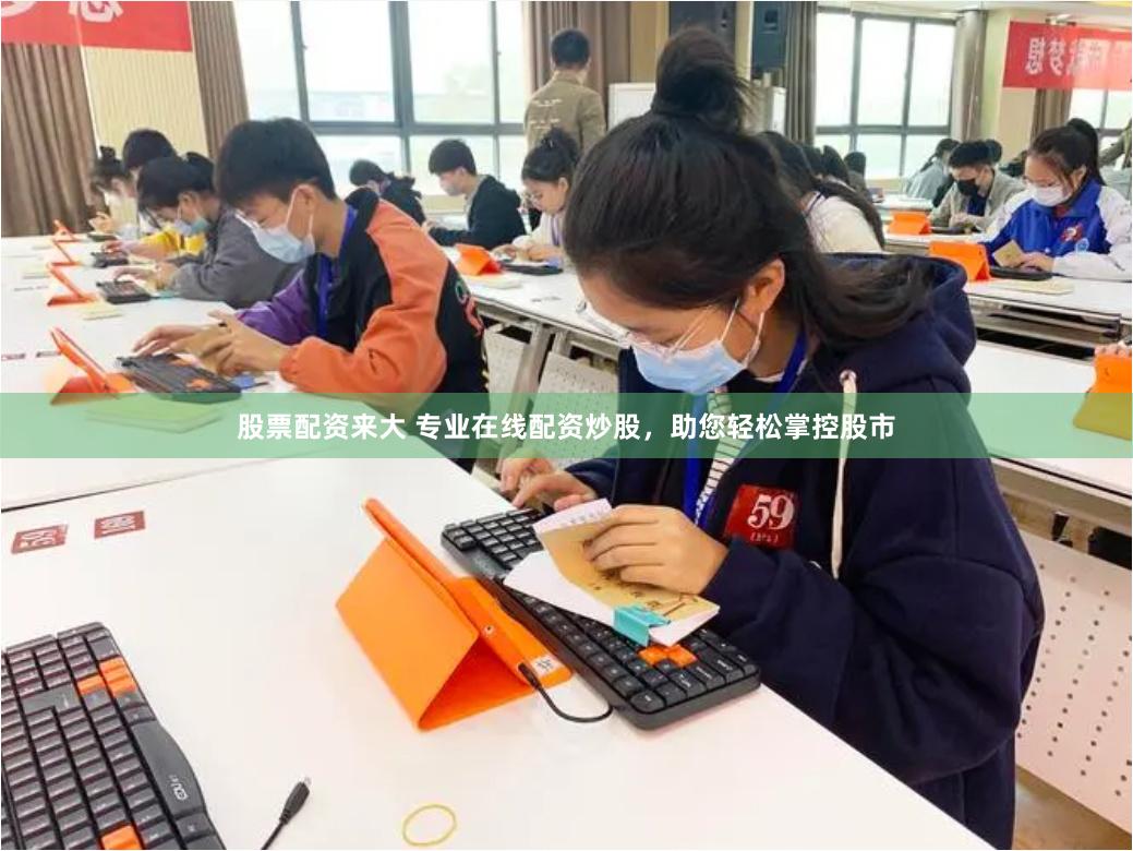 股票配资来大 专业在线配资炒股，助您轻松掌控股市