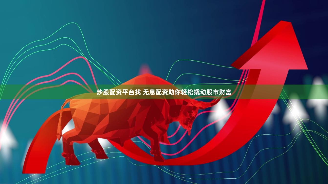炒股配资平台找 无息配资助你轻松撬动股市财富