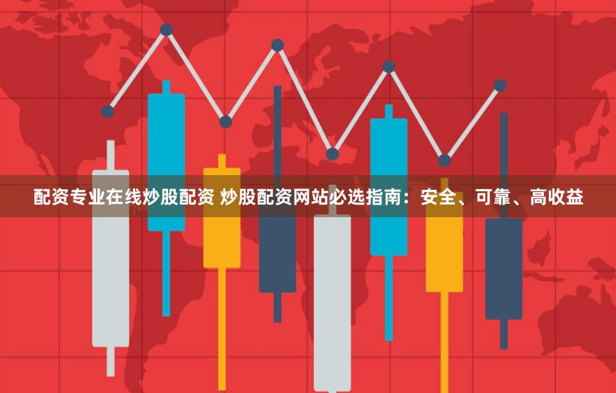 配资专业在线炒股配资 炒股配资网站必选指南：安全、可靠、高收益