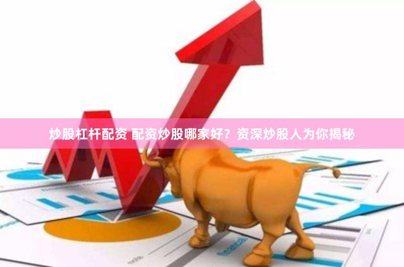 炒股杠杆配资 配资炒股哪家好？资深炒股人为你揭秘
