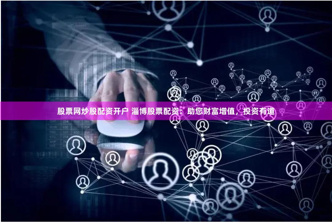 股票网炒股配资开户 淄博股票配资：助您财富增值，投资有道