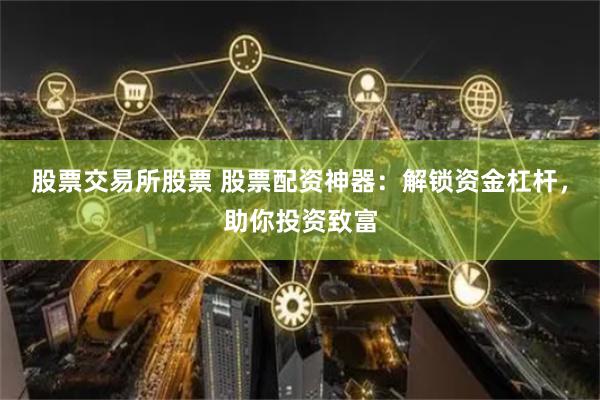 股票交易所股票 股票配资神器：解锁资金杠杆，助你投资致富