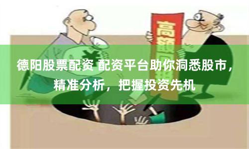 德阳股票配资 配资平台助你洞悉股市，精准分析，把握投资先机