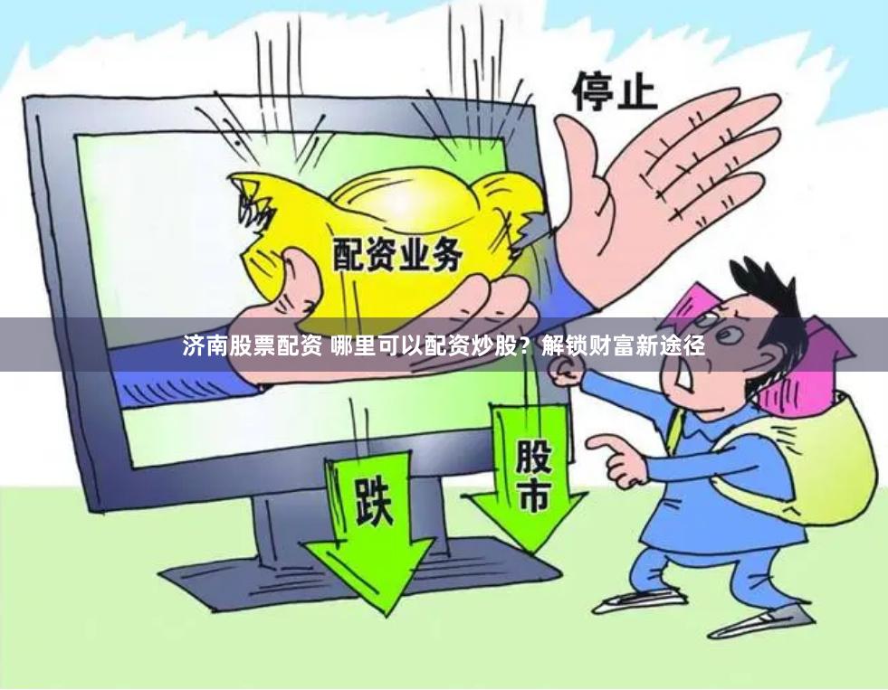 济南股票配资 哪里可以配资炒股？解锁财富新途径