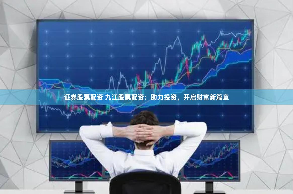 证券股票配资 九江股票配资：助力投资，开启财富新篇章