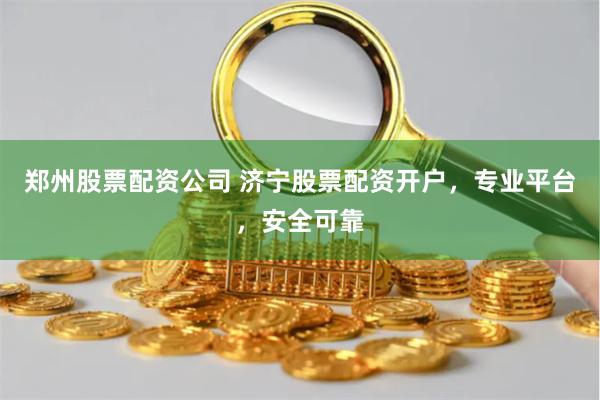 郑州股票配资公司 济宁股票配资开户，专业平台，安全可靠