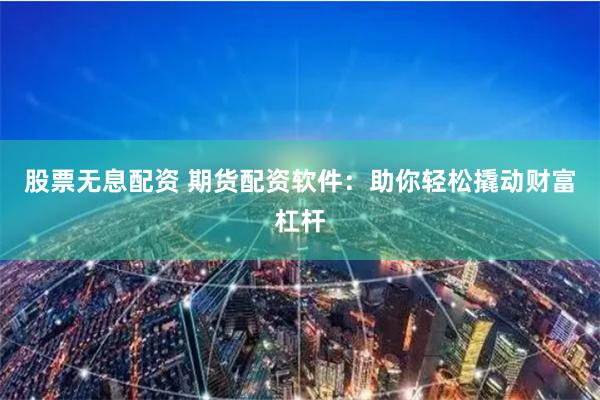 股票无息配资 期货配资软件：助你轻松撬动财富杠杆