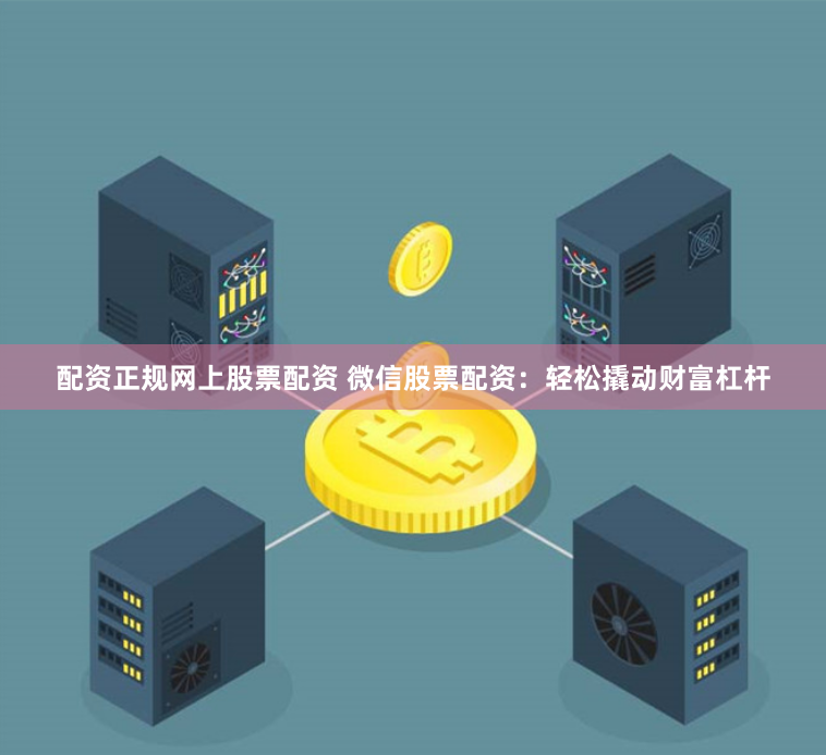 配资正规网上股票配资 微信股票配资：轻松撬动财富杠杆