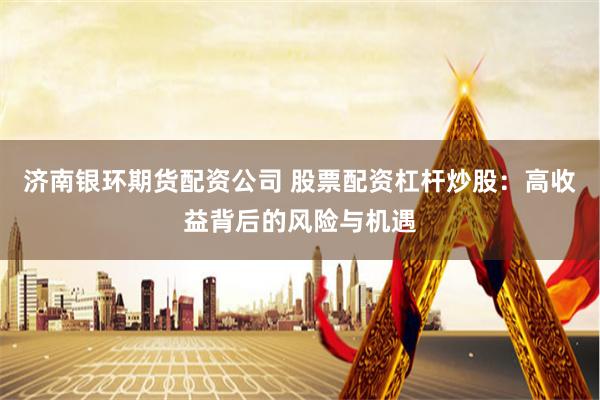 济南银环期货配资公司 股票配资杠杆炒股：高收益背后的风险与机遇