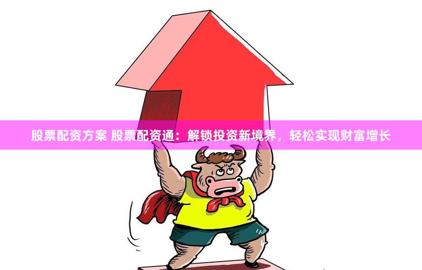 股票配资方案 股票配资通：解锁投资新境界，轻松实现财富增长