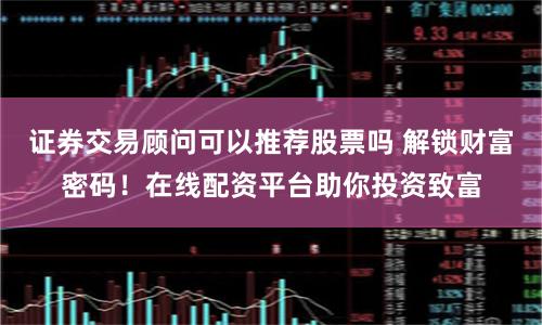 证券交易顾问可以推荐股票吗 解锁财富密码！在线配资平台助你投资致富