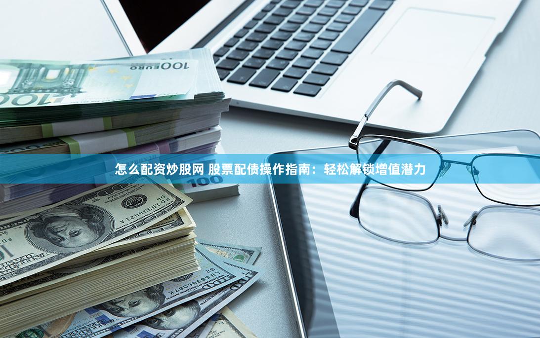 怎么配资炒股网 股票配债操作指南：轻松解锁增值潜力