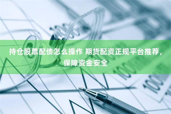 持仓股票配债怎么操作 期货配资正规平台推荐，保障资金安全