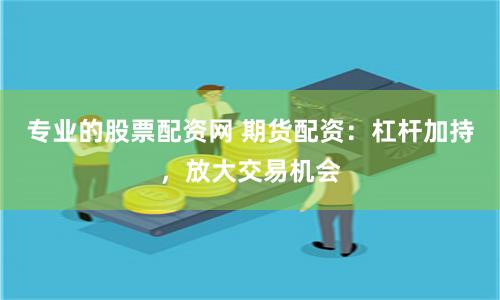 专业的股票配资网 期货配资：杠杆加持，放大交易机会