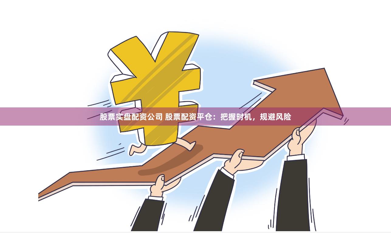 股票实盘配资公司 股票配资平仓：把握时机，规避风险