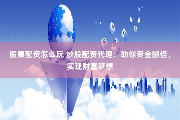 股票配资怎么玩 炒股配资代理：助你资金翻倍，实现财富梦想