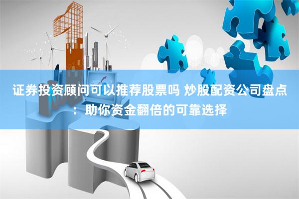 证券投资顾问可以推荐股票吗 炒股配资公司盘点：助你资金翻倍的可靠选择