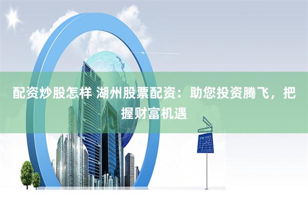 配资炒股怎样 湖州股票配资：助您投资腾飞，把握财富机遇