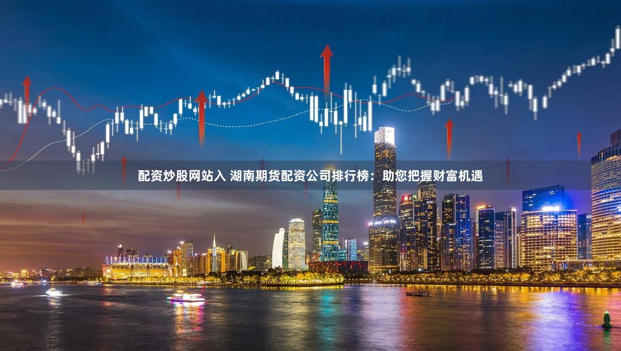 配资炒股网站入 湖南期货配资公司排行榜：助您把握财富机遇