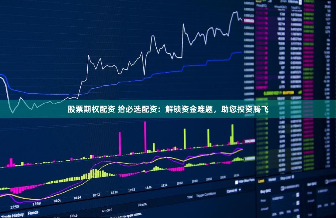 股票期权配资 拾必选配资：解锁资金难题，助您投资腾飞