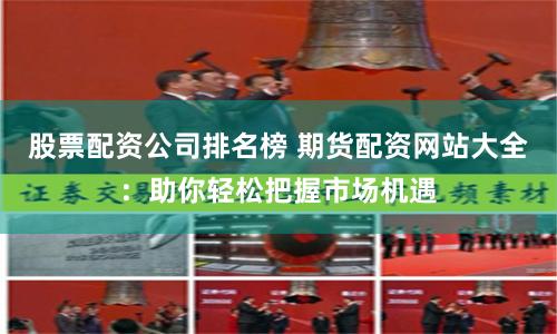 股票配资公司排名榜 期货配资网站大全：助你轻松把握市场机遇