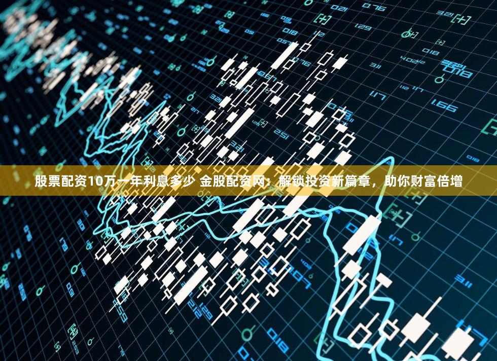 股票配资10万一年利息多少 金股配资网：解锁投资新篇章，助你财富倍增