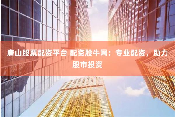 唐山股票配资平台 配资股牛网：专业配资，助力股市投资