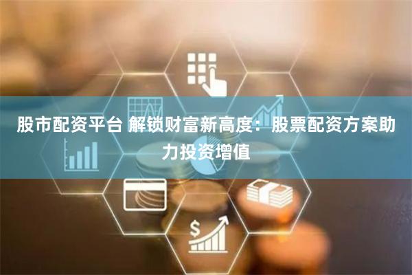 股市配资平台 解锁财富新高度：股票配资方案助力投资增值