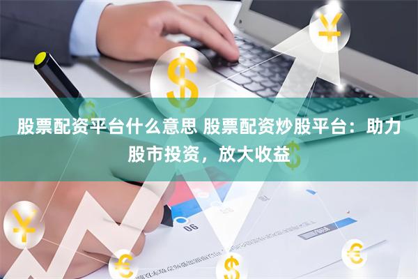 股票配资平台什么意思 股票配资炒股平台：助力股市投资，放大收益