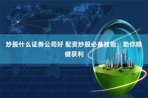 炒股什么证券公司好 配资炒股必备技能：助你稳健获利